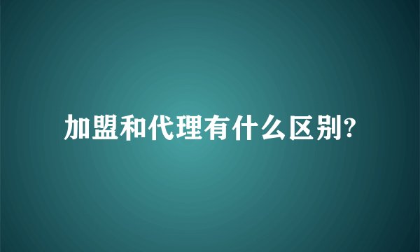 加盟和代理有什么区别?