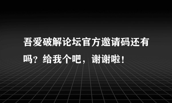 吾爱破解论坛官方邀请码还有吗？给我个吧，谢谢啦！