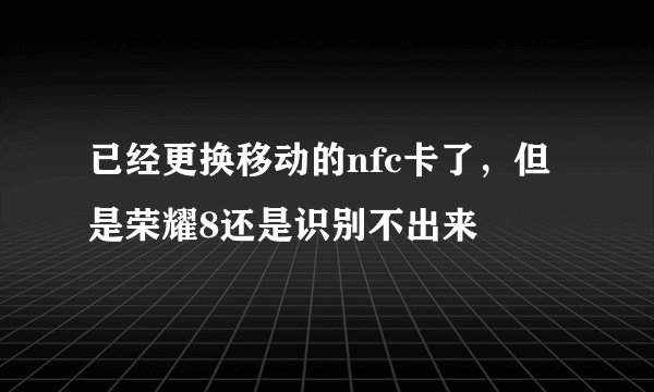已经更换移动的nfc卡了，但是荣耀8还是识别不出来