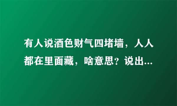有人说酒色财气四堵墙，人人都在里面藏，啥意思？说出你的观点是什么？