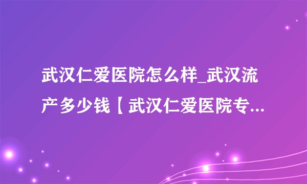 武汉仁爱医院怎么样_武汉流产多少钱【武汉仁爱医院专业流产价格合理】