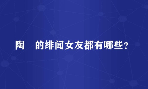 陶喆的绯闻女友都有哪些？