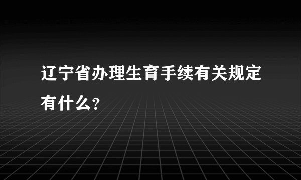 辽宁省办理生育手续有关规定有什么？