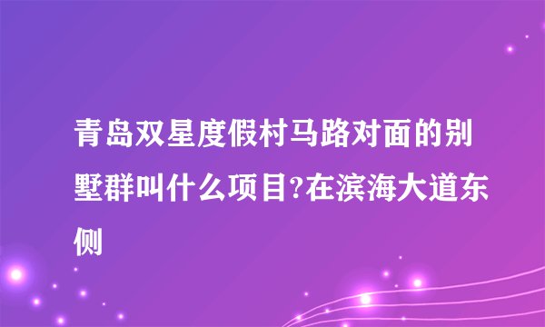 青岛双星度假村马路对面的别墅群叫什么项目?在滨海大道东侧