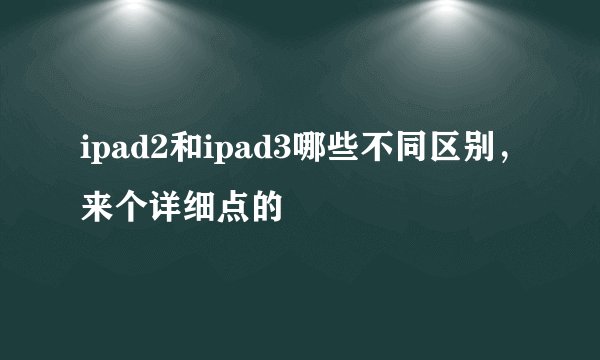 ipad2和ipad3哪些不同区别，来个详细点的