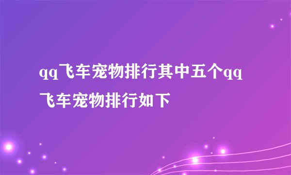 qq飞车宠物排行其中五个qq飞车宠物排行如下