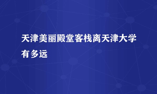 天津美丽殿堂客栈离天津大学有多远