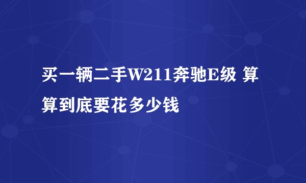 买一辆二手W211奔驰E级 算算到底要花多少钱
