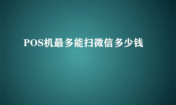 POS机最多能扫微信多少钱