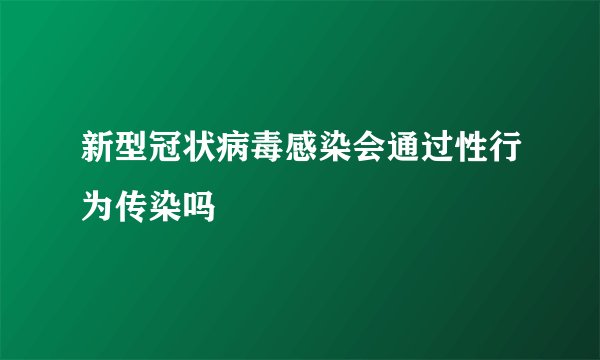 新型冠状病毒感染会通过性行为传染吗