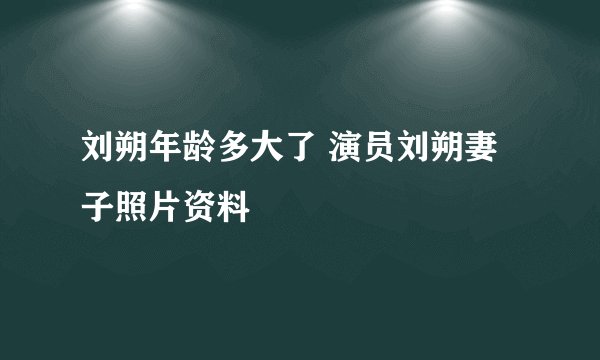 刘朔年龄多大了 演员刘朔妻子照片资料