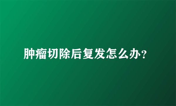 肿瘤切除后复发怎么办？