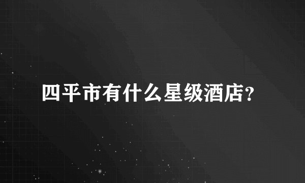 四平市有什么星级酒店？