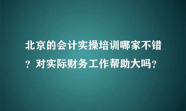 北京的会计实操培训哪家不错？对实际财务工作帮助大吗？