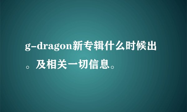 g-dragon新专辑什么时候出。及相关一切信息。