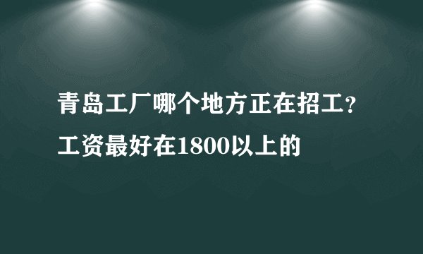 青岛工厂哪个地方正在招工？工资最好在1800以上的