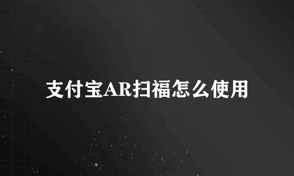 支付宝AR扫福怎么使用