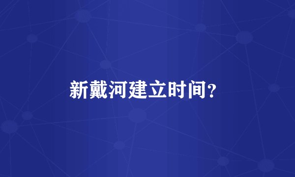新戴河建立时间？