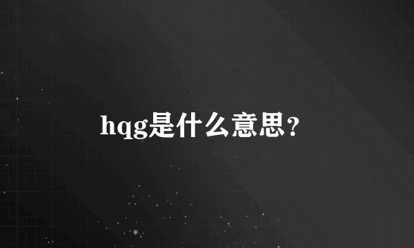 hqg是什么意思？
