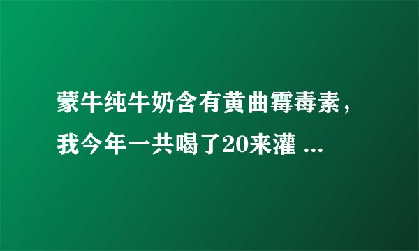 蒙牛纯牛奶含有黄曲霉毒素，我今年一共喝了20来灌 伤害大不大？