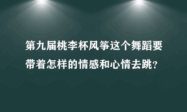 第九届桃李杯风筝这个舞蹈要带着怎样的情感和心情去跳？