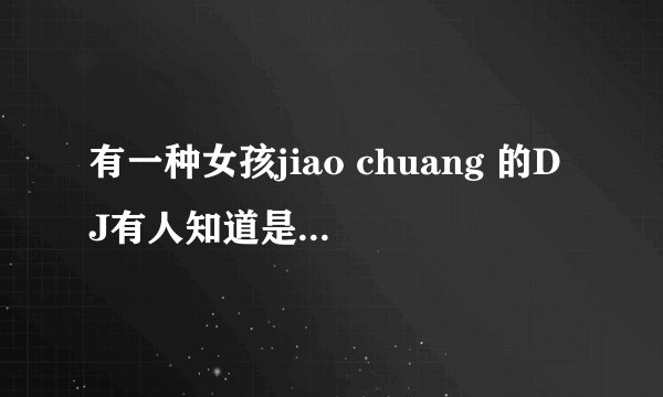 有一种女孩jiao chuang 的DJ有人知道是叫什么么？床
