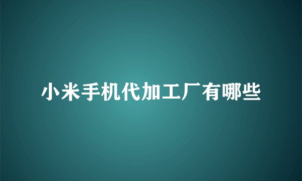 小米手机代加工厂有哪些
