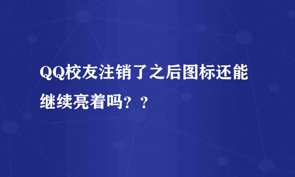 QQ校友注销了之后图标还能继续亮着吗？？