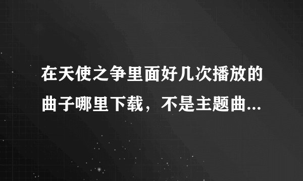 在天使之争里面好几次播放的曲子哪里下载，不是主题曲，也不是片尾曲，就是每次总在关键镜头出现的那首曲子！