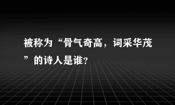 被称为“骨气奇高，词采华茂”的诗人是谁？