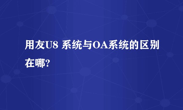 用友U8 系统与OA系统的区别在哪?