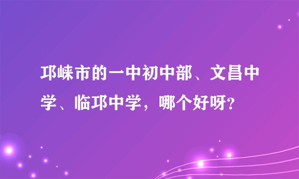 邛崃市的一中初中部、文昌中学、临邛中学，哪个好呀？