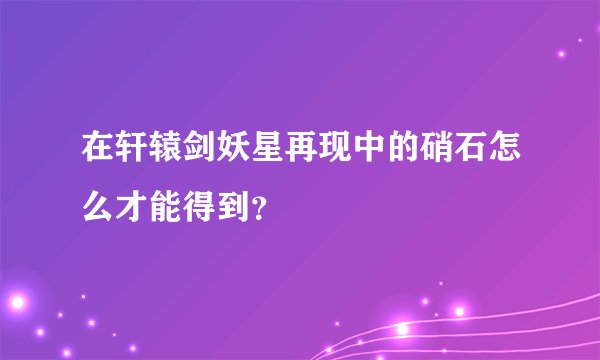 在轩辕剑妖星再现中的硝石怎么才能得到？