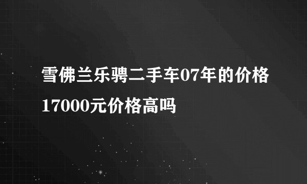 雪佛兰乐骋二手车07年的价格17000元价格高吗