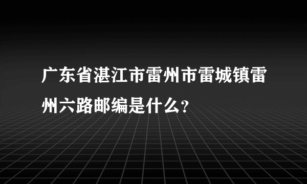 广东省湛江市雷州市雷城镇雷州六路邮编是什么？
