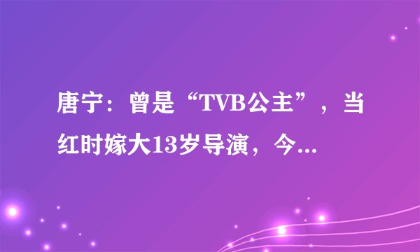 唐宁：曾是“TVB公主”，当红时嫁大13岁导演，今离婚后无戏拍