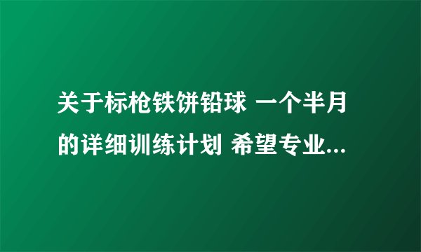 关于标枪铁饼铅球 一个半月的详细训练计划 希望专业人士解答 定重谢