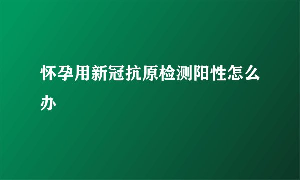 怀孕用新冠抗原检测阳性怎么办