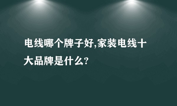 电线哪个牌子好,家装电线十大品牌是什么?
