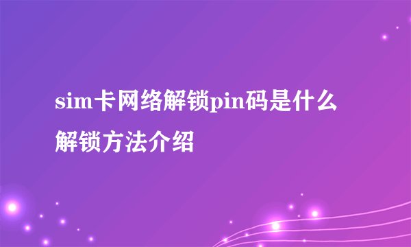 sim卡网络解锁pin码是什么 解锁方法介绍