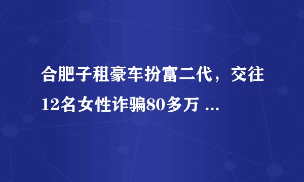 合肥子租豪车扮富二代，交往12名女性诈骗80多万 , 你怎么看？