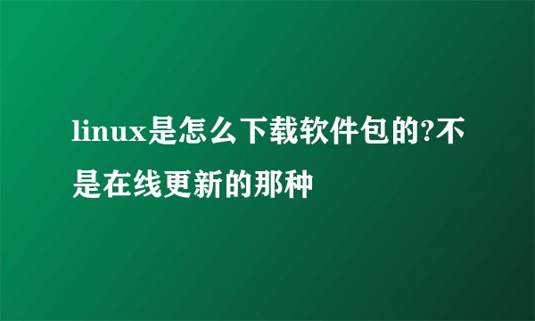linux是怎么下载软件包的?不是在线更新的那种