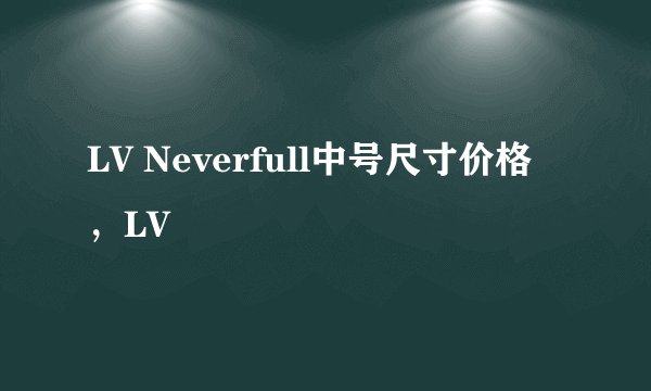 LV Neverfull中号尺寸价格，LV