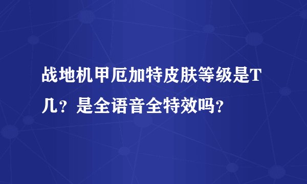 战地机甲厄加特皮肤等级是T几？是全语音全特效吗？