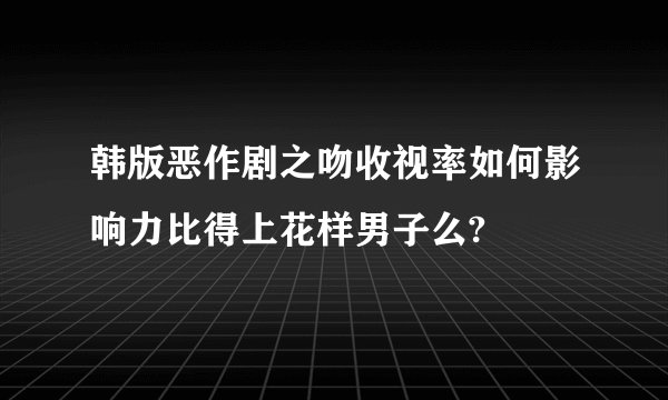 韩版恶作剧之吻收视率如何影响力比得上花样男子么?
