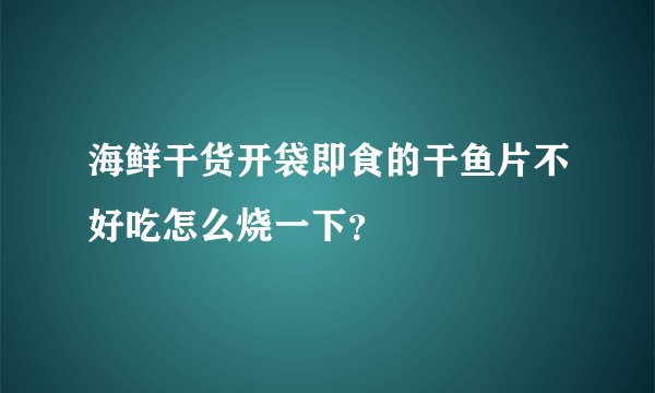 海鲜干货开袋即食的干鱼片不好吃怎么烧一下？