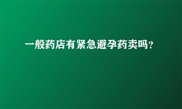 一般药店有紧急避孕药卖吗？