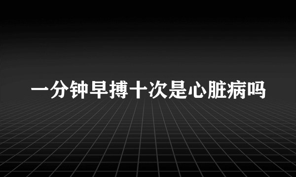 一分钟早搏十次是心脏病吗