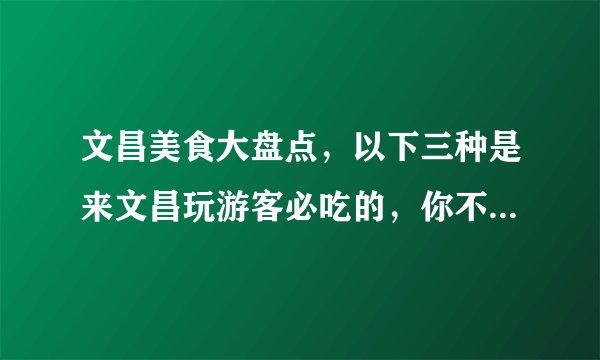 文昌美食大盘点，以下三种是来文昌玩游客必吃的，你不要错过哦