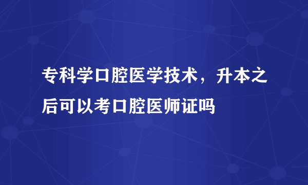 专科学口腔医学技术，升本之后可以考口腔医师证吗